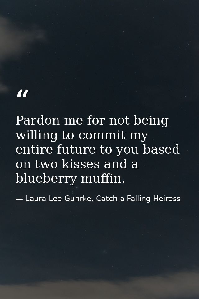 Pardon me for not being willing to commit my entire future to you based on two kisses and a blueberry muffin. — Laura Lee Guhrke, Catch a Falling Heiress
