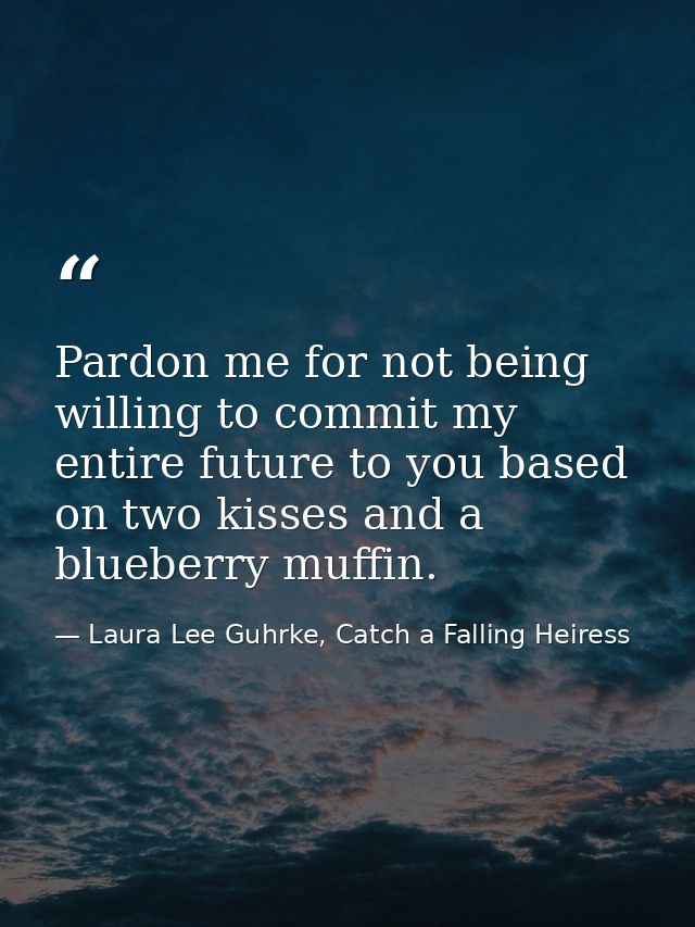 Pardon me for not being willing to commit my entire future to you based on two kisses and a blueberry muffin. — Laura Lee Guhrke, Catch a Falling Heiress