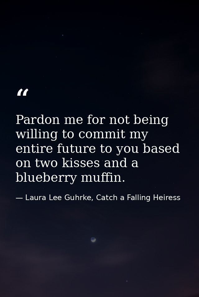 Pardon me for not being willing to commit my entire future to you based on two kisses and a blueberry muffin. — Laura Lee Guhrke, Catch a Falling Heiress