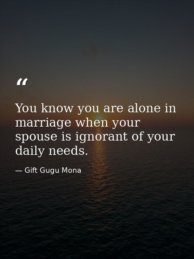 You know you are alone in marriage when your spouse is ignorant of your daily needs. — Gift Gugu Mona