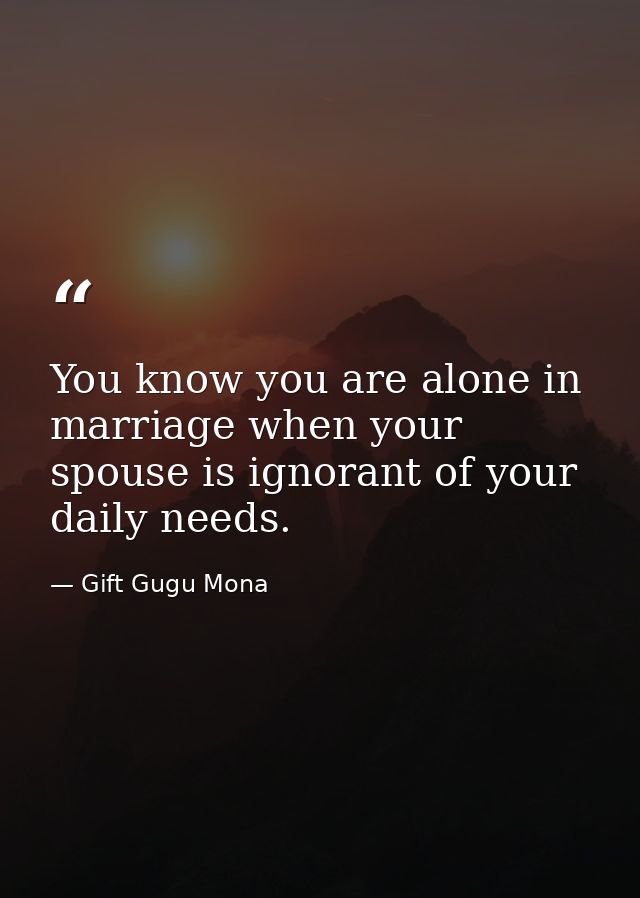 You know you are alone in marriage when your spouse is ignorant of your daily needs. — Gift Gugu Mona