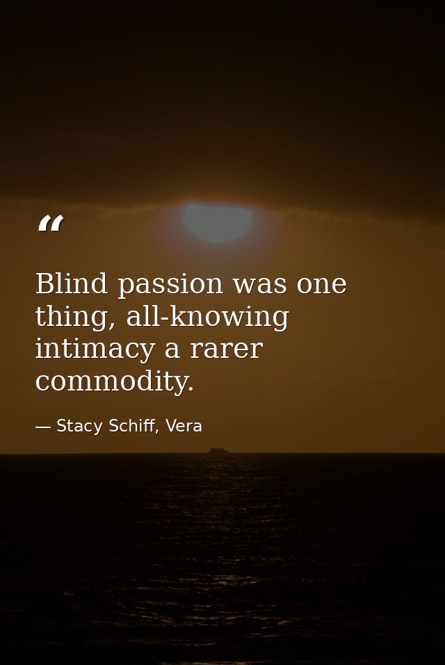 Blind passion was one thing, all-knowing intimacy a rarer commodity. — Stacy Schiff, Vera
