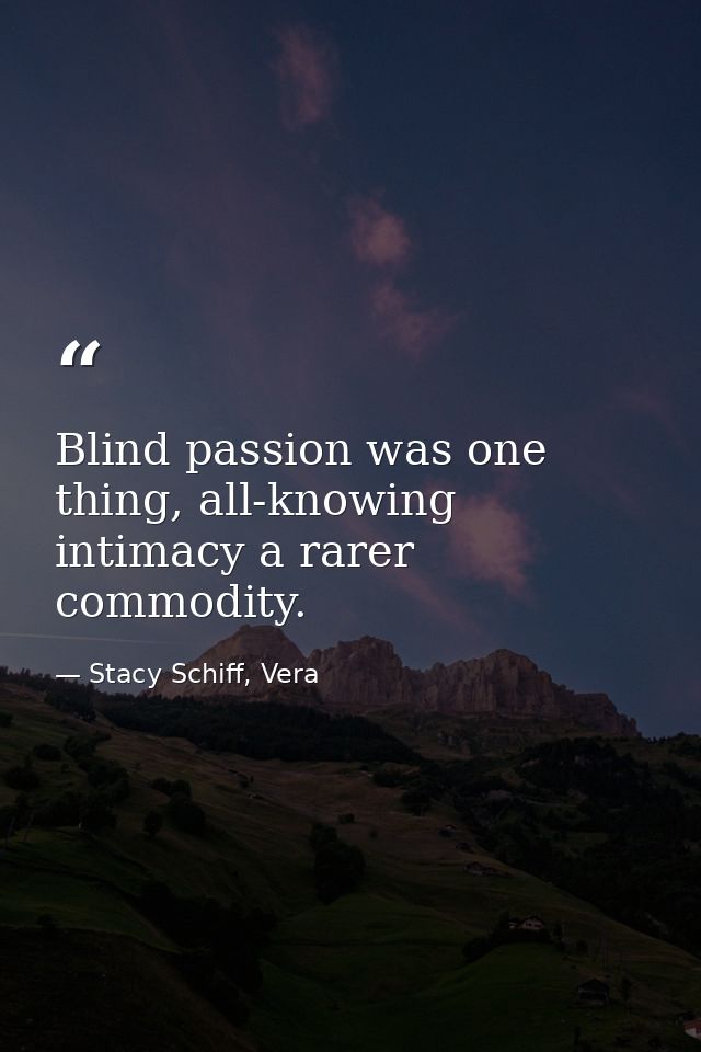 Blind passion was one thing, all-knowing intimacy a rarer commodity. — Stacy Schiff, Vera
