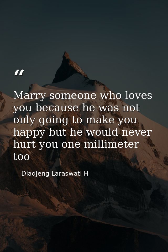 Marry someone who loves you because he was not only going to make you happy but he would never hurt you one millimeter t — Diadjeng Laraswati H