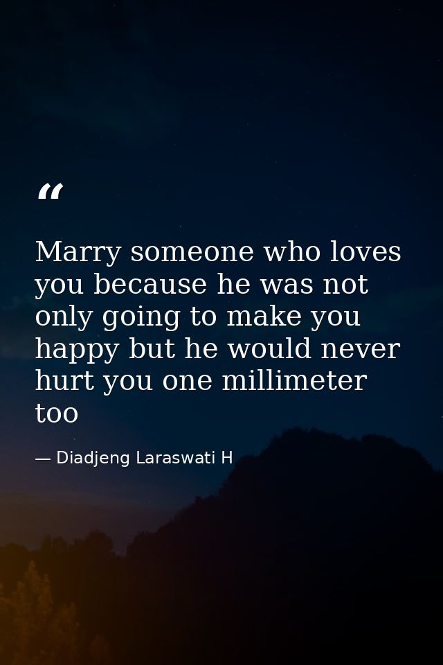 Marry someone who loves you because he was not only going to make you happy but he would never hurt you one millimeter t — Diadjeng Laraswati H