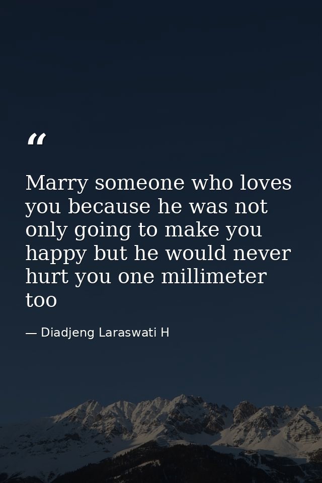 Marry someone who loves you because he was not only going to make you happy but he would never hurt you one millimeter t — Diadjeng Laraswati H
