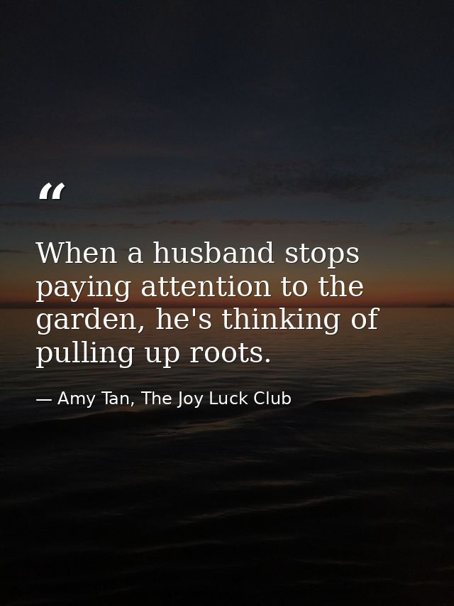 When a husband stops paying attention to the garden, he's thinking of pulling up roots. — Amy Tan, The Joy Luck Club