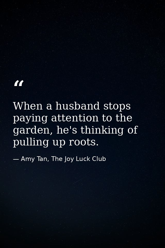 When a husband stops paying attention to the garden, he's thinking of pulling up roots. — Amy Tan, The Joy Luck Club