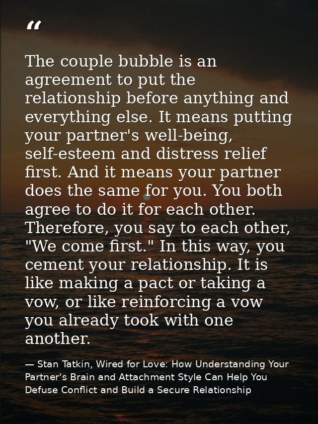 The couple bubble is an agreement to put the relationship before anything and everything else. It means putting your par — Stan Tatkin, Wired for Love: How Understanding Your Partner's Brain and Attachment Style Can Help You Defuse Conflict and Build a Secure Relationship