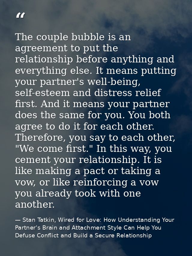 The couple bubble is an agreement to put the relationship before anything and everything else. It means putting your par — Stan Tatkin, Wired for Love: How Understanding Your Partner's Brain and Attachment Style Can Help You Defuse Conflict and Build a Secure Relationship