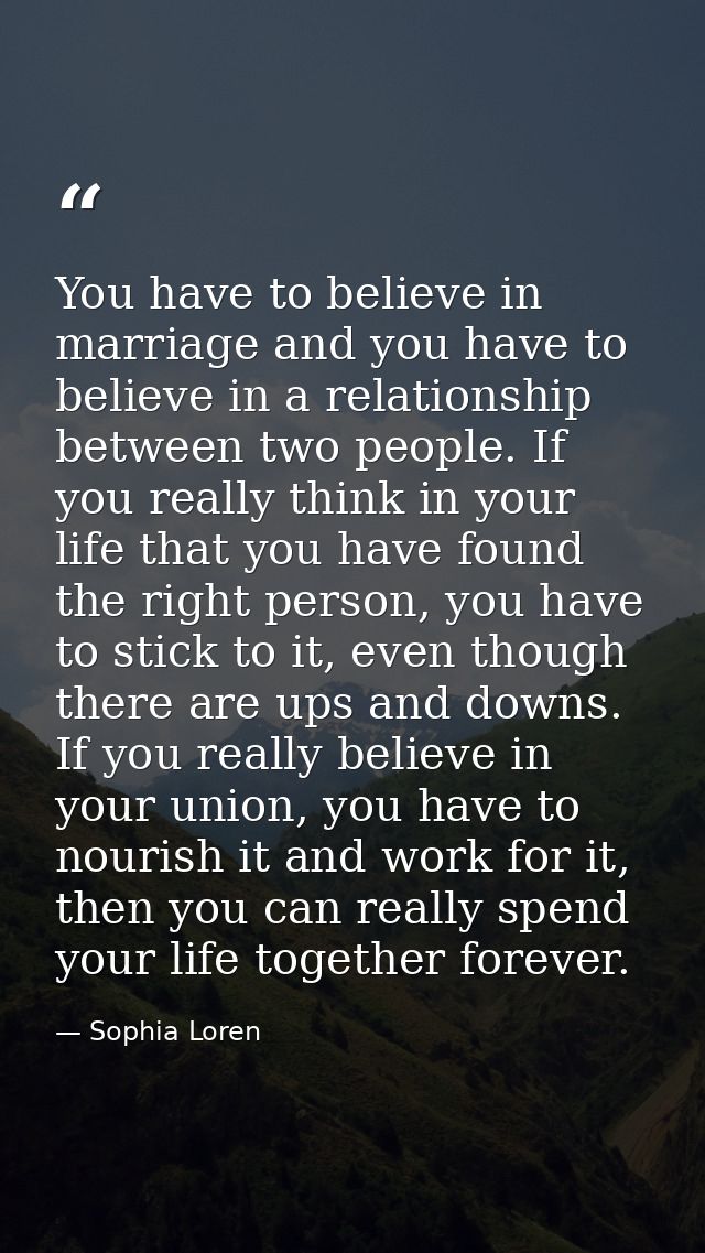 You have to believe in marriage and you have to believe in a relationship between two people. If you really think in you — Sophia Loren