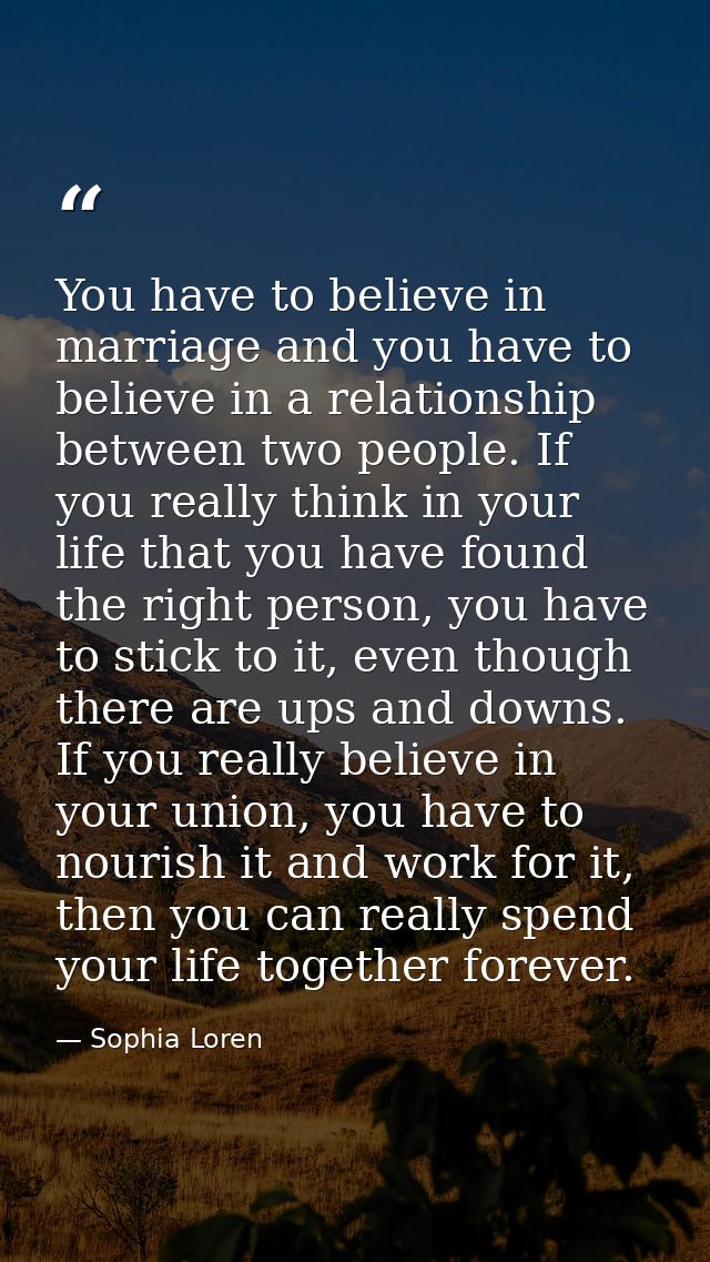 You have to believe in marriage and you have to believe in a relationship between two people. If you really think in you — Sophia Loren