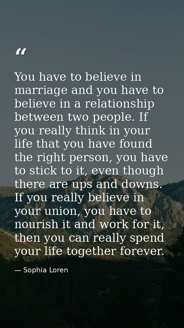 You have to believe in marriage and you have to believe in a relationship between two people. If you really think in you — Sophia Loren