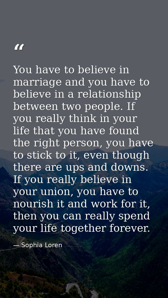 You have to believe in marriage and you have to believe in a relationship between two people. If you really think in you — Sophia Loren