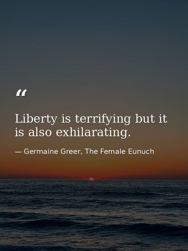 Liberty is terrifying but it is also exhilarating. — Germaine Greer, The Female Eunuch