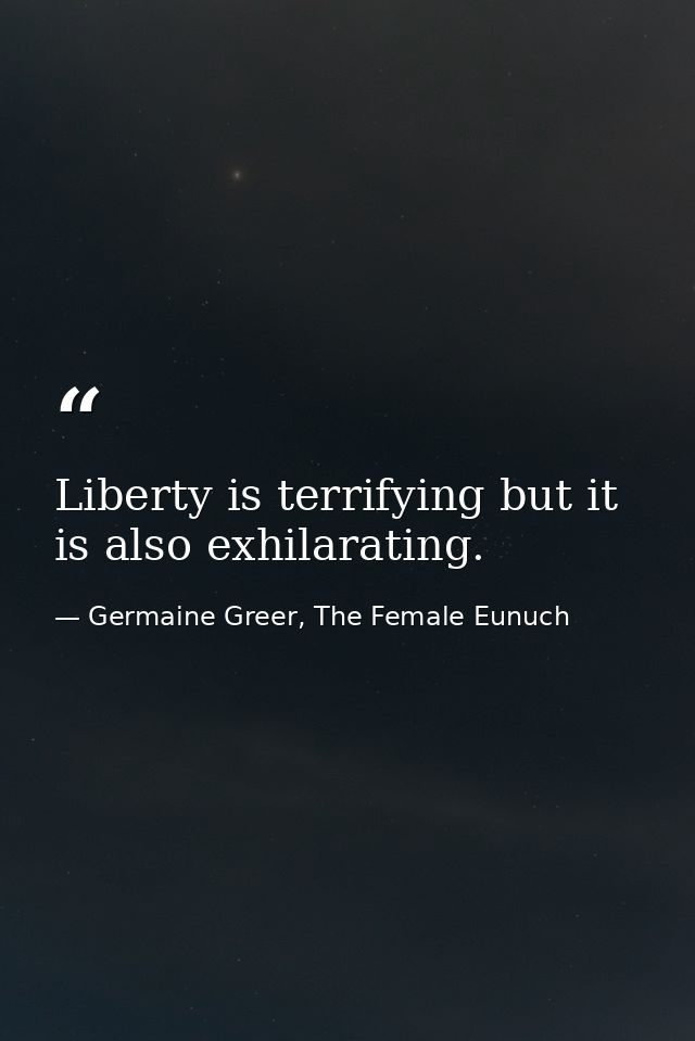 Liberty is terrifying but it is also exhilarating. — Germaine Greer, The Female Eunuch