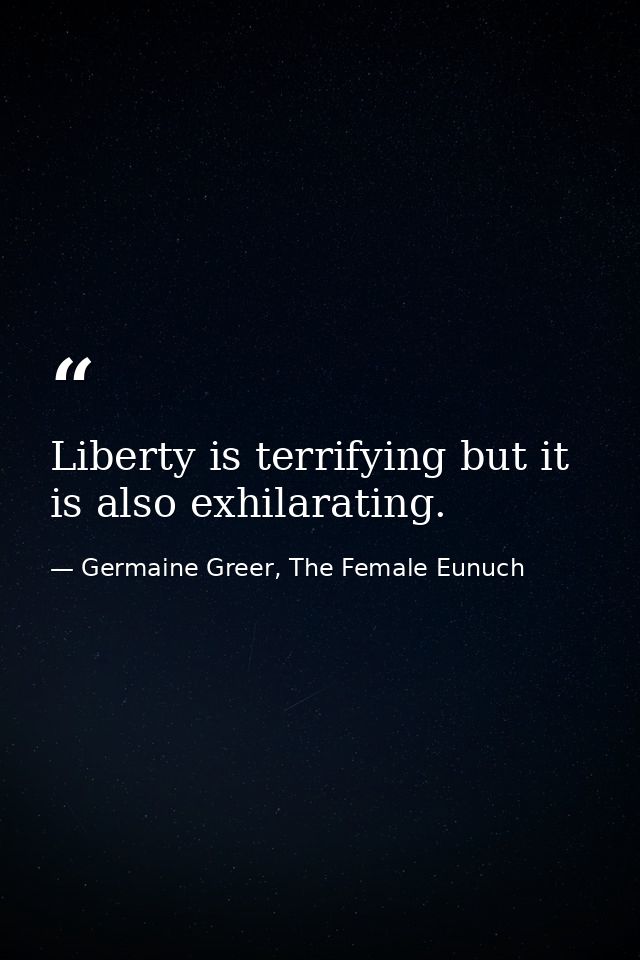 Liberty is terrifying but it is also exhilarating. — Germaine Greer, The Female Eunuch