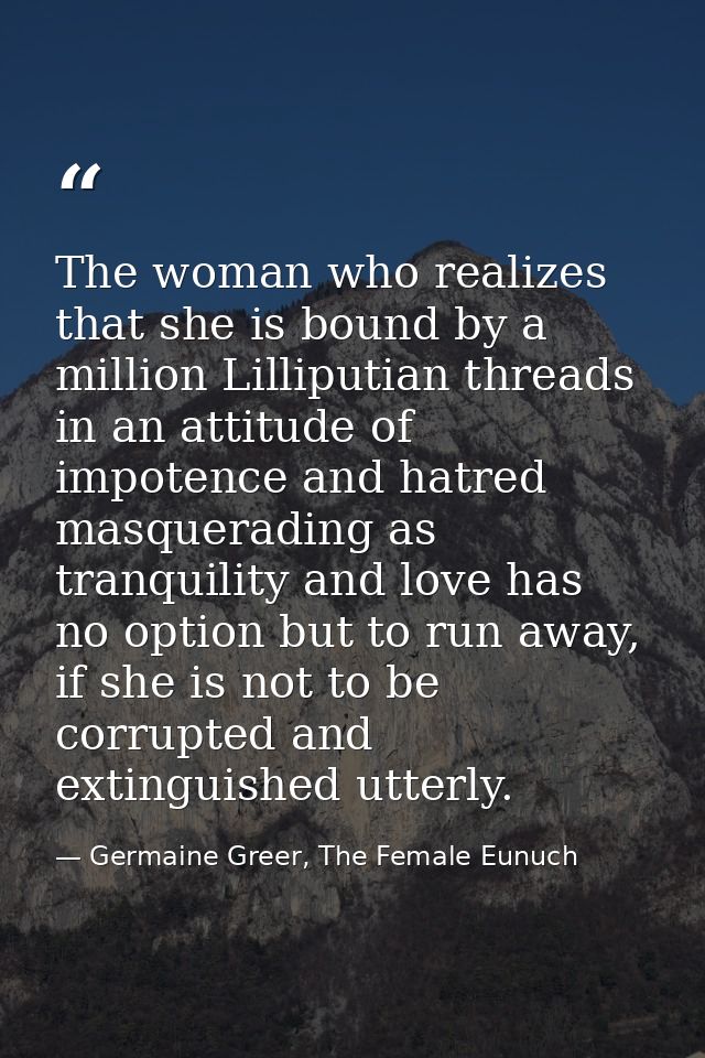 The woman who realizes that she is bound by a million Lilliputian threads in an attitude of impotence and hatred masquer — Germaine Greer, The Female Eunuch