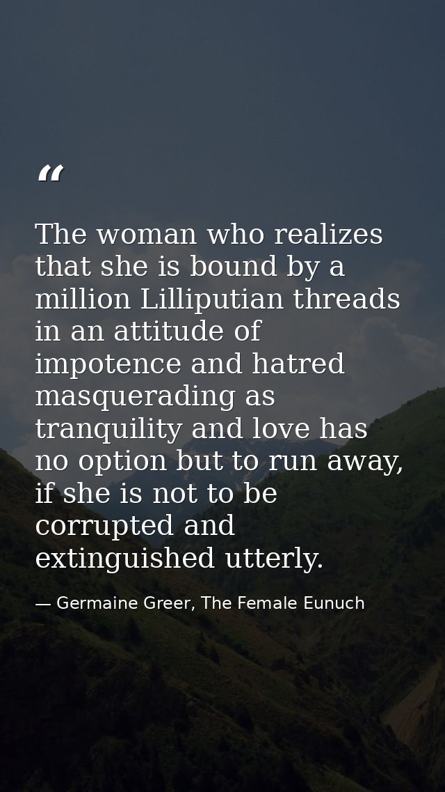The woman who realizes that she is bound by a million Lilliputian threads in an attitude of impotence and hatred masquer — Germaine Greer, The Female Eunuch