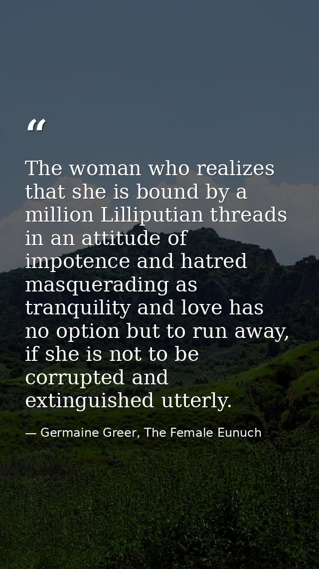 The woman who realizes that she is bound by a million Lilliputian threads in an attitude of impotence and hatred masquer — Germaine Greer, The Female Eunuch