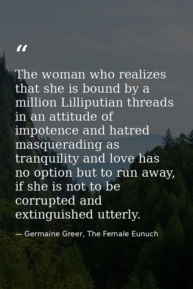 The woman who realizes that she is bound by a million Lilliputian threads in an attitude of impotence and hatred masquer — Germaine Greer, The Female Eunuch