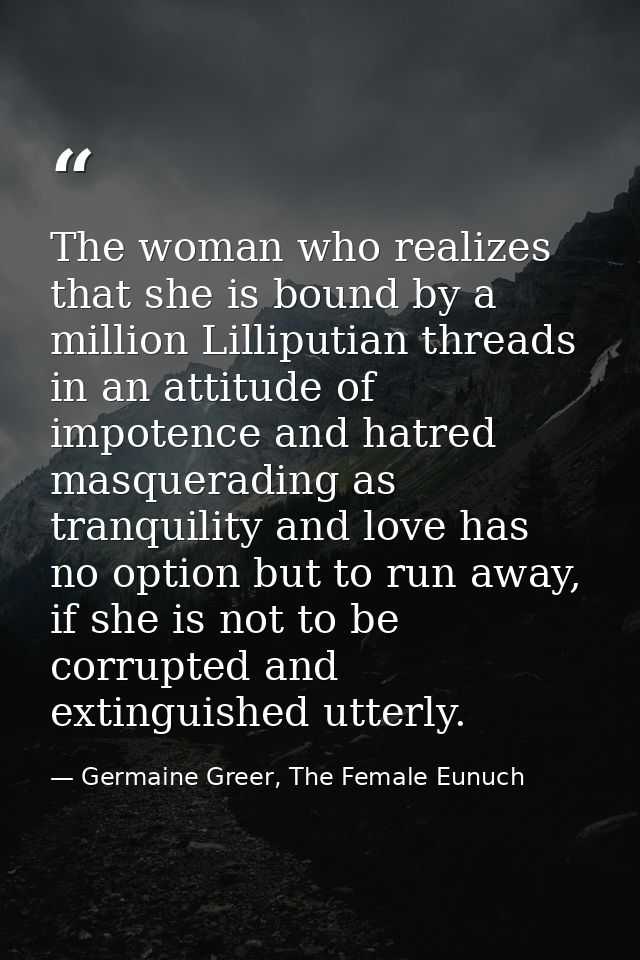 The woman who realizes that she is bound by a million Lilliputian threads in an attitude of impotence and hatred masquer — Germaine Greer, The Female Eunuch