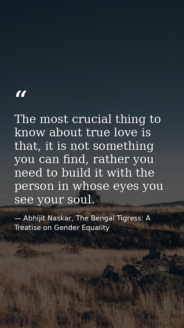 The most crucial thing to know about true love is that, it is not something you can find, rather you need to build it wi — Abhijit Naskar, The Bengal Tigress: A Treatise on Gender Equality