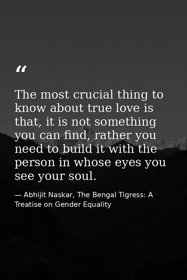 The most crucial thing to know about true love is that, it is not something you can find, rather you need to build it wi — Abhijit Naskar, The Bengal Tigress: A Treatise on Gender Equality