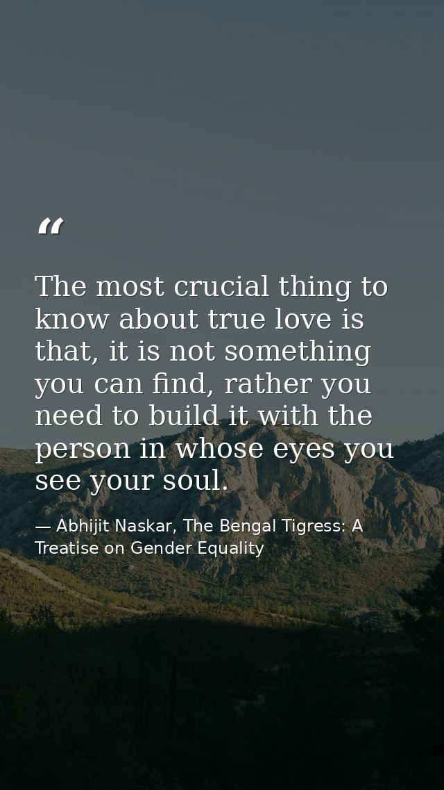 The most crucial thing to know about true love is that, it is not something you can find, rather you need to build it wi — Abhijit Naskar, The Bengal Tigress: A Treatise on Gender Equality