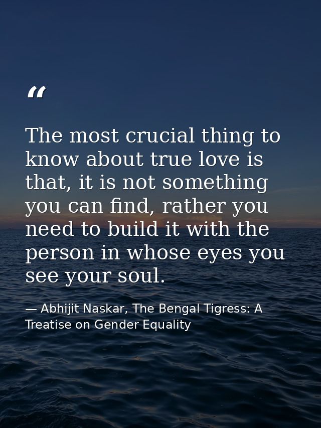 The most crucial thing to know about true love is that, it is not something you can find, rather you need to build it wi — Abhijit Naskar, The Bengal Tigress: A Treatise on Gender Equality