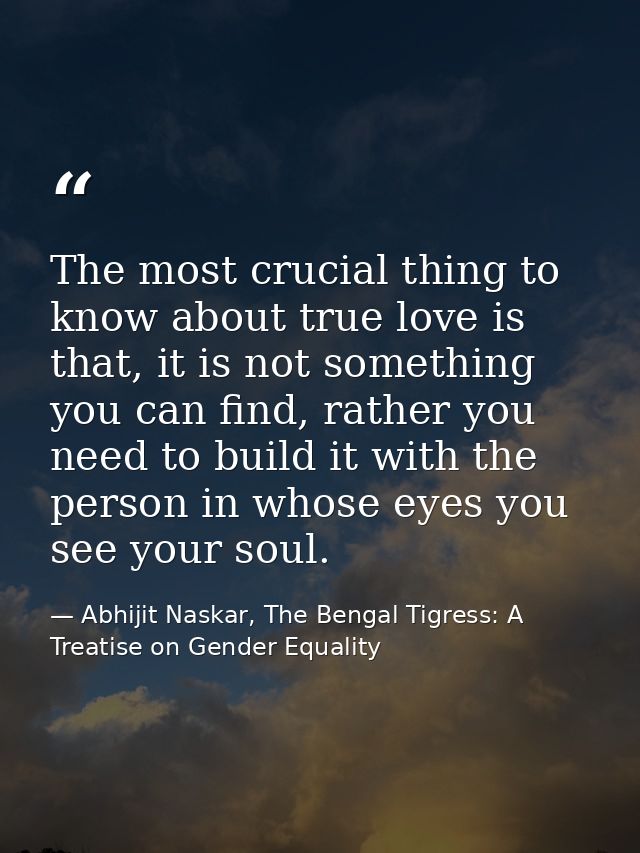 The most crucial thing to know about true love is that, it is not something you can find, rather you need to build it wi — Abhijit Naskar, The Bengal Tigress: A Treatise on Gender Equality