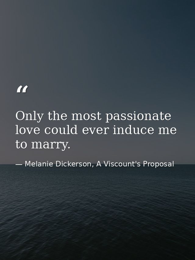 Only the most passionate love could ever induce me to marry. — Melanie Dickerson, A Viscount's Proposal