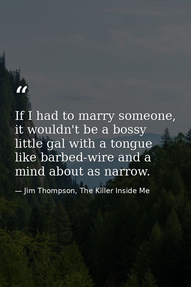 If I had to marry someone, it wouldn't be a bossy little gal with a tongue like barbed-wire and a mind about as narrow. — Jim Thompson, The Killer Inside Me