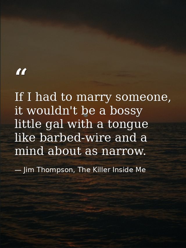 If I had to marry someone, it wouldn't be a bossy little gal with a tongue like barbed-wire and a mind about as narrow. — Jim Thompson, The Killer Inside Me