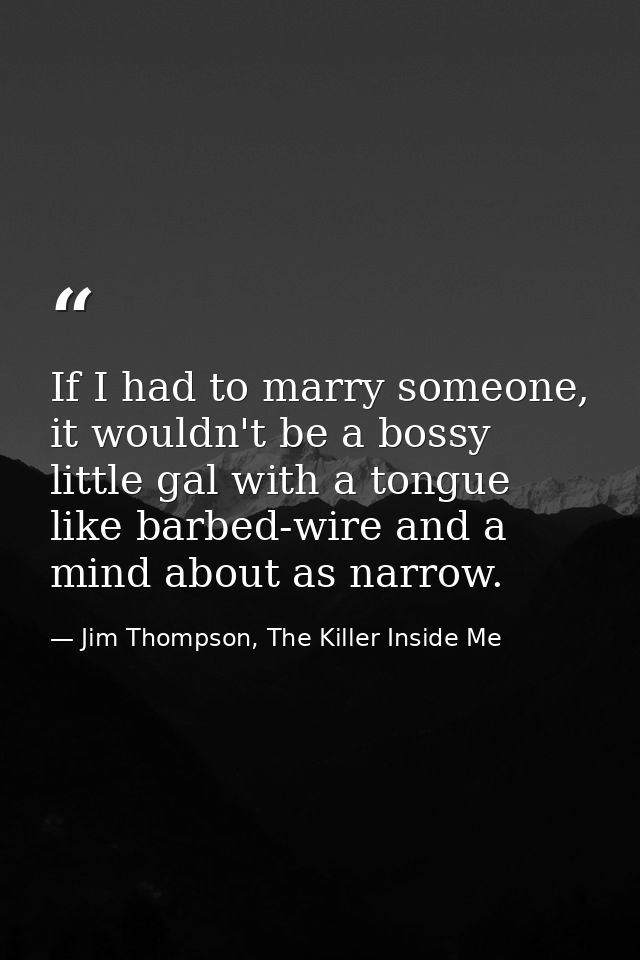 If I had to marry someone, it wouldn't be a bossy little gal with a tongue like barbed-wire and a mind about as narrow. — Jim Thompson, The Killer Inside Me
