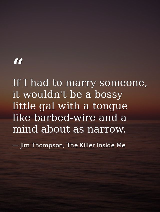 If I had to marry someone, it wouldn't be a bossy little gal with a tongue like barbed-wire and a mind about as narrow. — Jim Thompson, The Killer Inside Me
