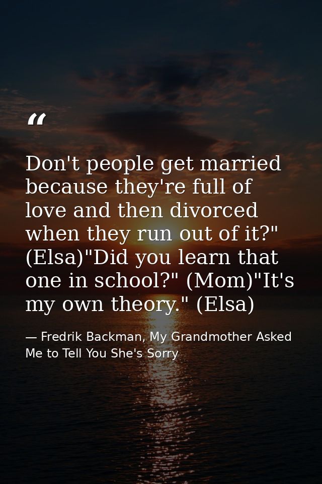 Don't people get married because they're full of love and then divorced when they run out of it?" (Elsa)"Did you learn t — Fredrik Backman, My Grandmother Asked Me to Tell You She's Sorry