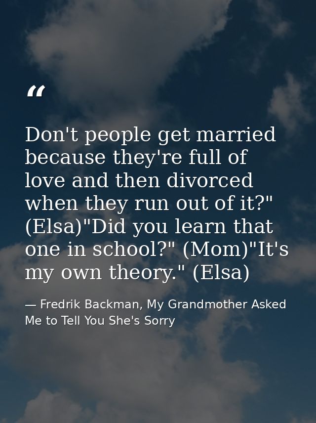Don't people get married because they're full of love and then divorced when they run out of it?" (Elsa)"Did you learn t — Fredrik Backman, My Grandmother Asked Me to Tell You She's Sorry