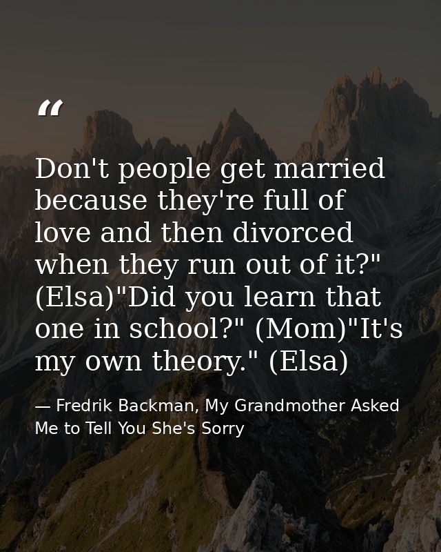 Don't people get married because they're full of love and then divorced when they run out of it?" (Elsa)"Did you learn t — Fredrik Backman, My Grandmother Asked Me to Tell You She's Sorry
