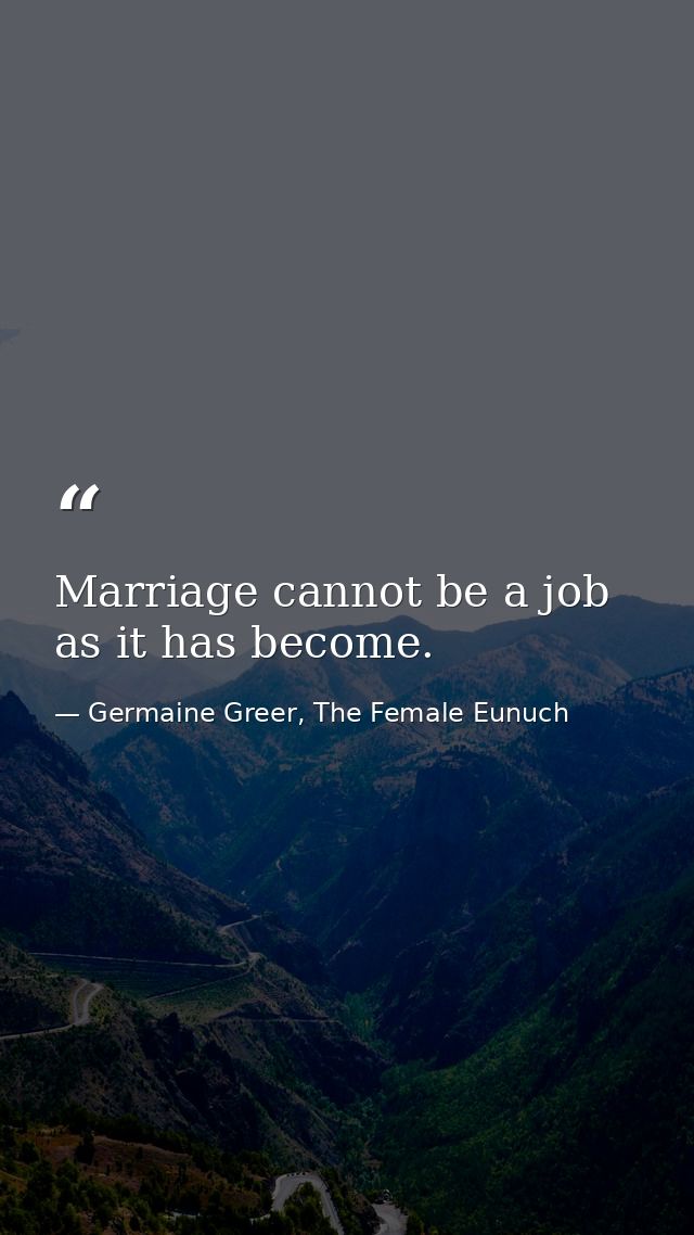 Marriage cannot be a job as it has become. — Germaine Greer, The Female Eunuch