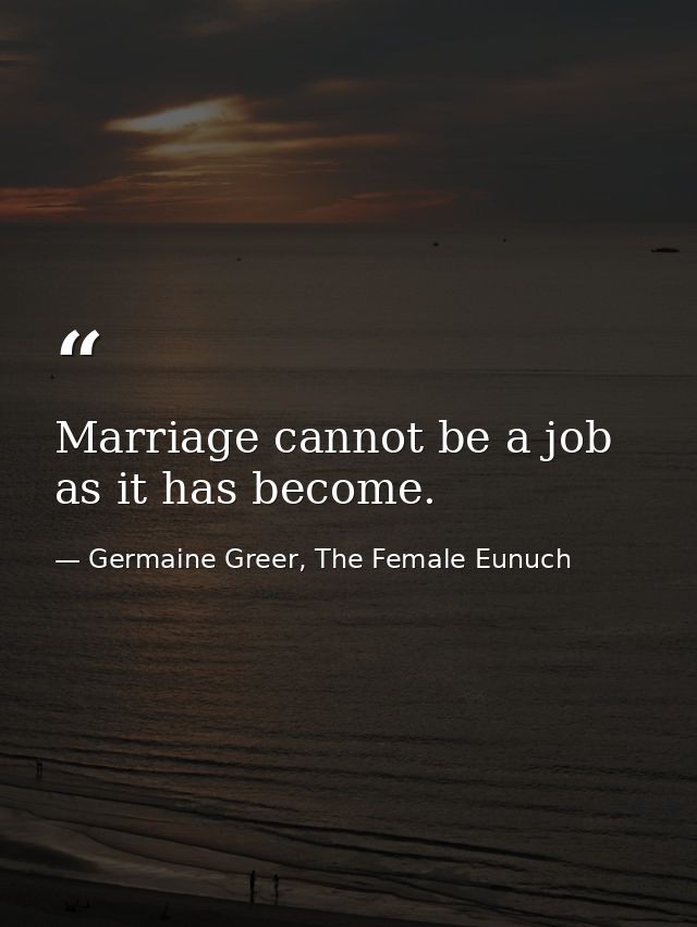 Marriage cannot be a job as it has become. — Germaine Greer, The Female Eunuch
