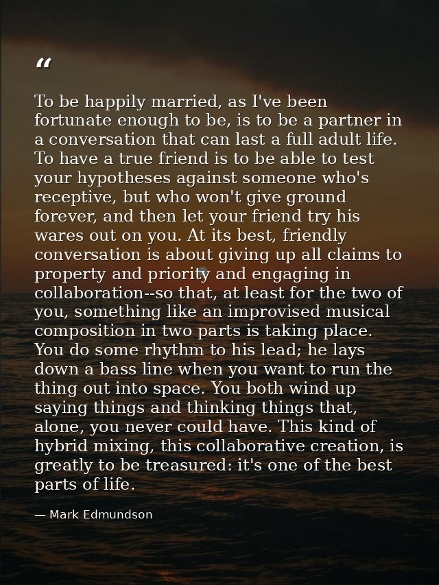 To be happily married, as I've been fortunate enough to be, is to be a partner in a conversation that can last a full ad — Mark Edmundson