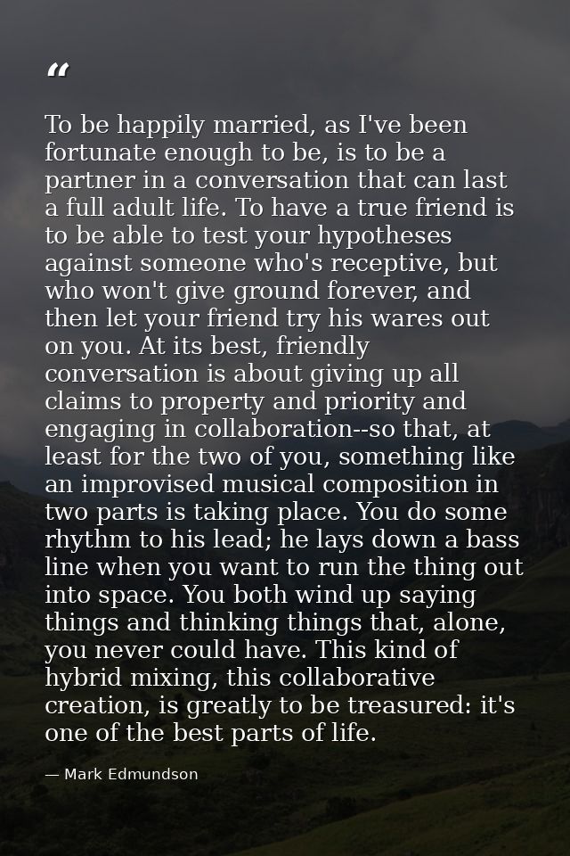 To be happily married, as I've been fortunate enough to be, is to be a partner in a conversation that can last a full ad — Mark Edmundson