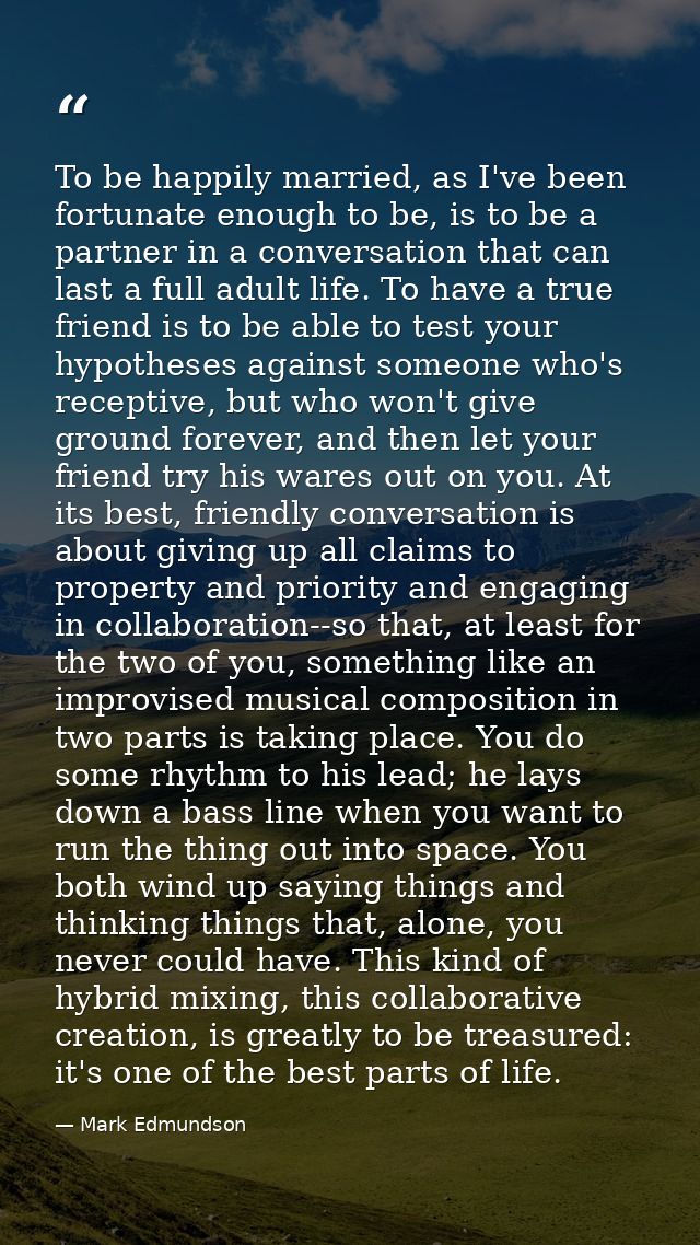 To be happily married, as I've been fortunate enough to be, is to be a partner in a conversation that can last a full ad — Mark Edmundson