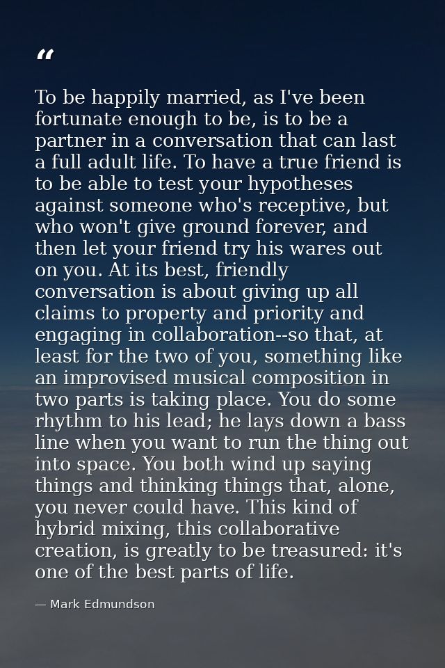 To be happily married, as I've been fortunate enough to be, is to be a partner in a conversation that can last a full ad — Mark Edmundson