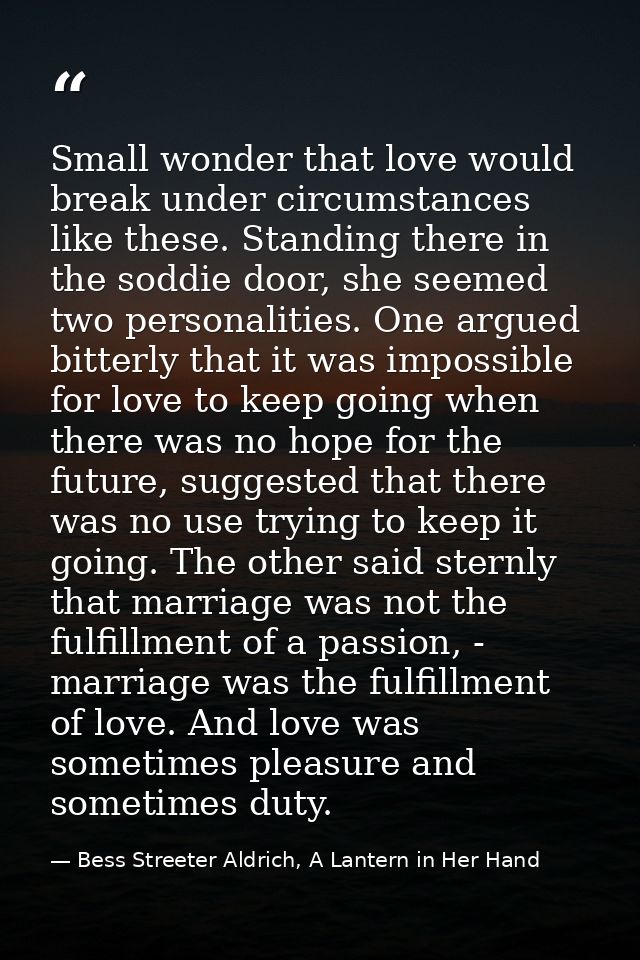 Small wonder that love would break under circumstances like these. Standing there in the soddie door, she seemed two per — Bess Streeter Aldrich, A Lantern in Her Hand