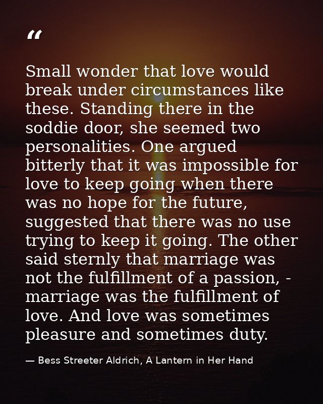 Small wonder that love would break under circumstances like these. Standing there in the soddie door, she seemed two per — Bess Streeter Aldrich, A Lantern in Her Hand