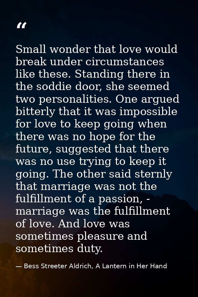 Small wonder that love would break under circumstances like these. Standing there in the soddie door, she seemed two per — Bess Streeter Aldrich, A Lantern in Her Hand