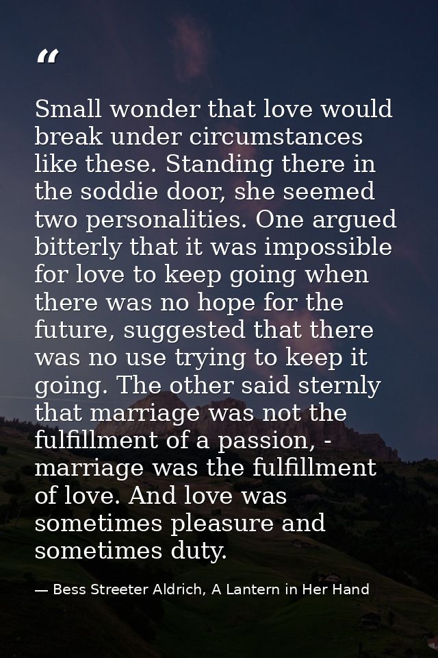 Small wonder that love would break under circumstances like these. Standing there in the soddie door, she seemed two per — Bess Streeter Aldrich, A Lantern in Her Hand