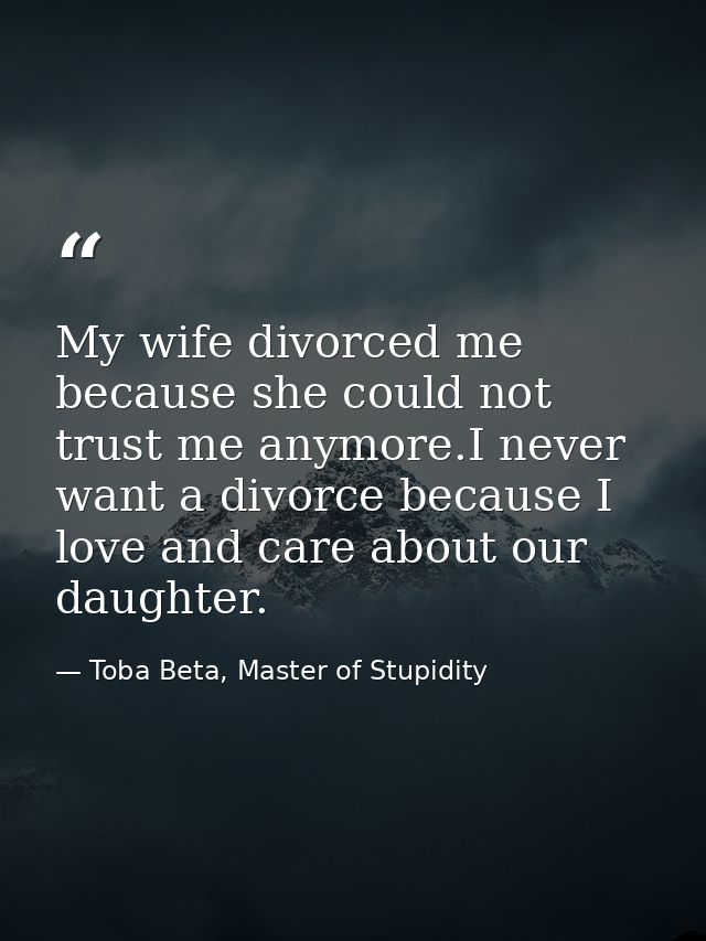 My wife divorced me because she could not trust me anymore.I never want a divorce because I love and care about our daug — Toba Beta, Master of Stupidity